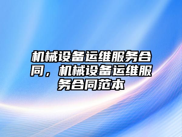 機械設備運維服務合同，機械設備運維服務合同范本