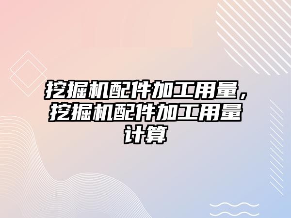 挖掘機配件加工用量，挖掘機配件加工用量計算