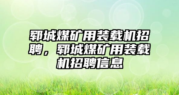 鄆城煤礦用裝載機(jī)招聘，鄆城煤礦用裝載機(jī)招聘信息