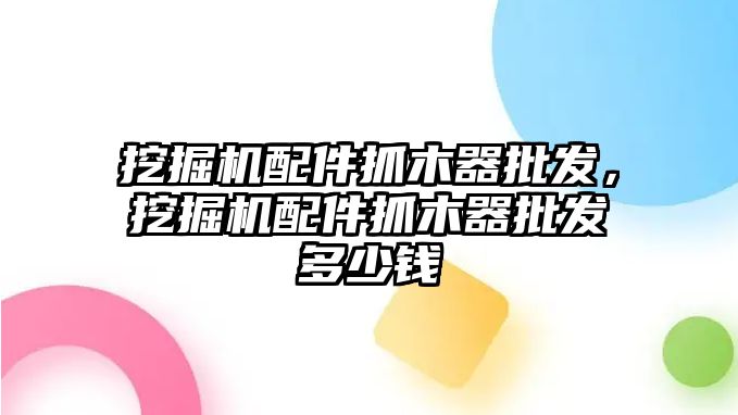 挖掘機配件抓木器批發(fā)，挖掘機配件抓木器批發(fā)多少錢