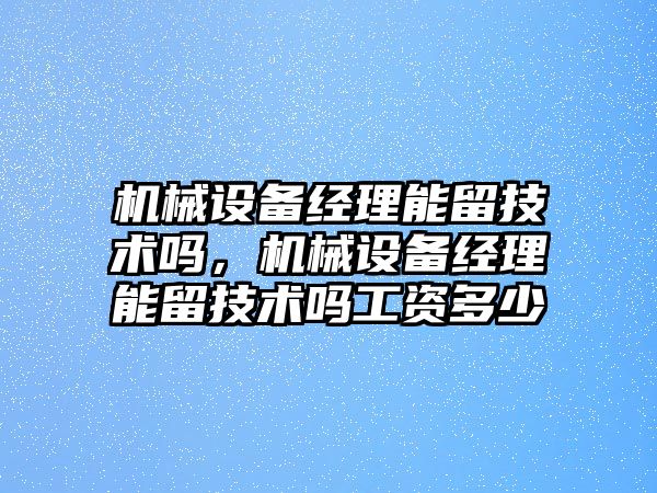 機械設備經理能留技術嗎，機械設備經理能留技術嗎工資多少