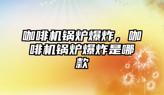 咖啡機鍋爐爆炸，咖啡機鍋爐爆炸是哪款