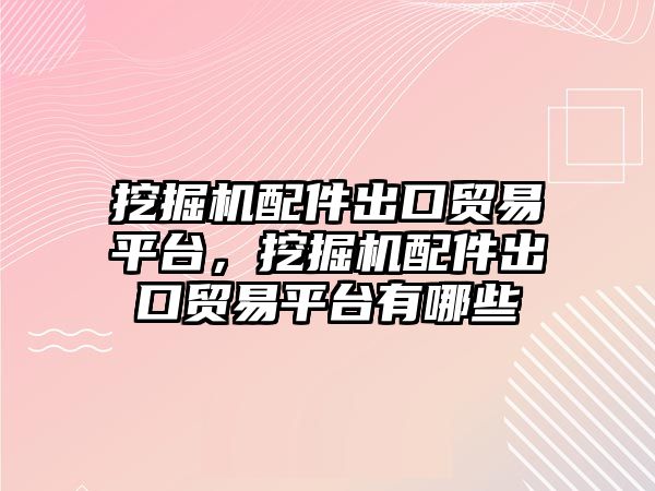 挖掘機配件出口貿易平臺，挖掘機配件出口貿易平臺有哪些