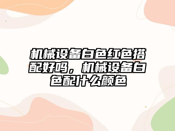 機械設備白色紅色搭配好嗎，機械設備白色配什么顏色