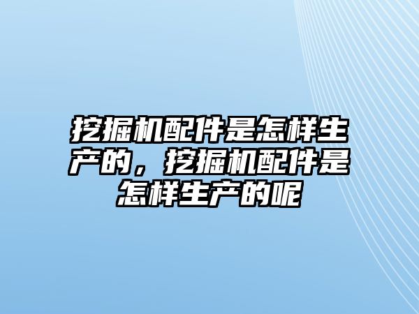 挖掘機配件是怎樣生產的，挖掘機配件是怎樣生產的呢