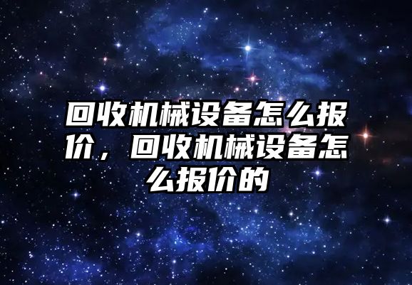 回收機械設備怎么報價，回收機械設備怎么報價的