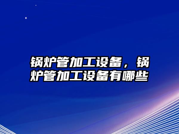 鍋爐管加工設備，鍋爐管加工設備有哪些