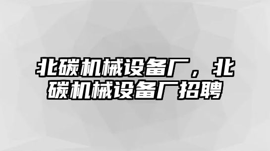 北碳機械設備廠，北碳機械設備廠招聘