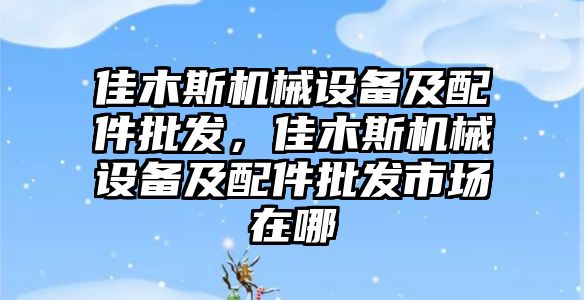 佳木斯機械設備及配件批發，佳木斯機械設備及配件批發市場在哪