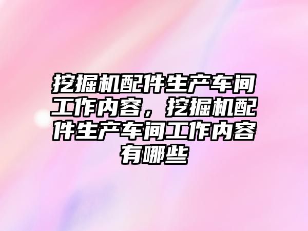 挖掘機配件生產車間工作內容，挖掘機配件生產車間工作內容有哪些