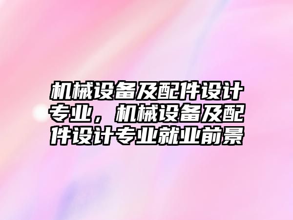 機(jī)械設(shè)備及配件設(shè)計(jì)專業(yè)，機(jī)械設(shè)備及配件設(shè)計(jì)專業(yè)就業(yè)前景