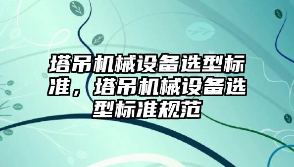 塔吊機械設(shè)備選型標準，塔吊機械設(shè)備選型標準規(guī)范