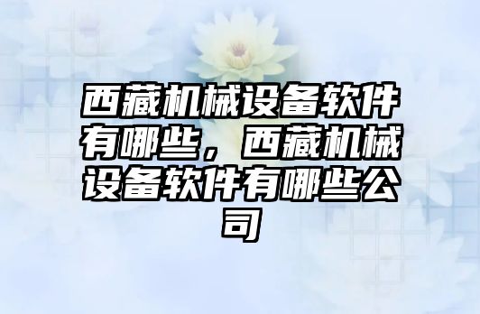 西藏機械設備軟件有哪些，西藏機械設備軟件有哪些公司