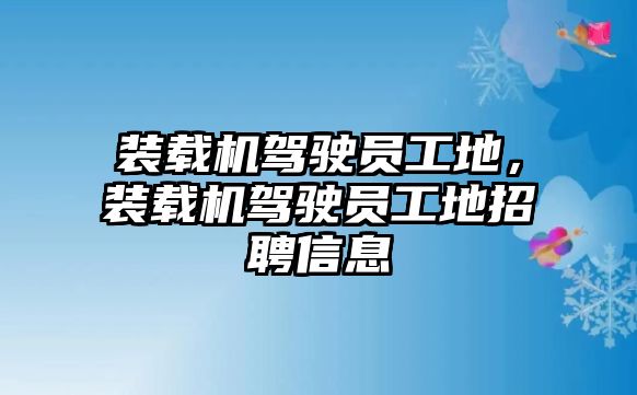 裝載機駕駛員工地，裝載機駕駛員工地招聘信息