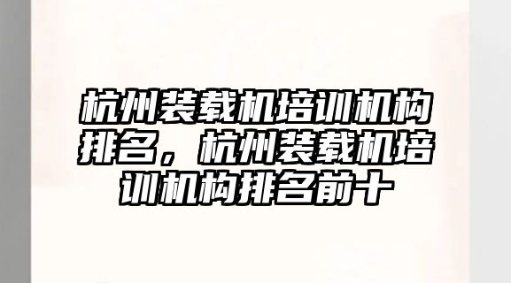 杭州裝載機培訓機構排名，杭州裝載機培訓機構排名前十