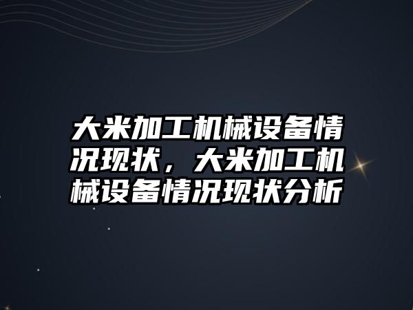 大米加工機械設備情況現狀，大米加工機械設備情況現狀分析