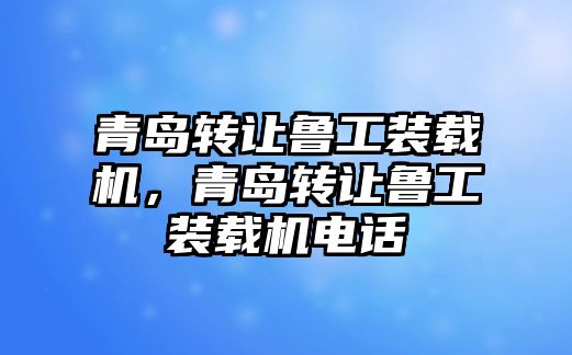 青島轉讓魯工裝載機，青島轉讓魯工裝載機電話