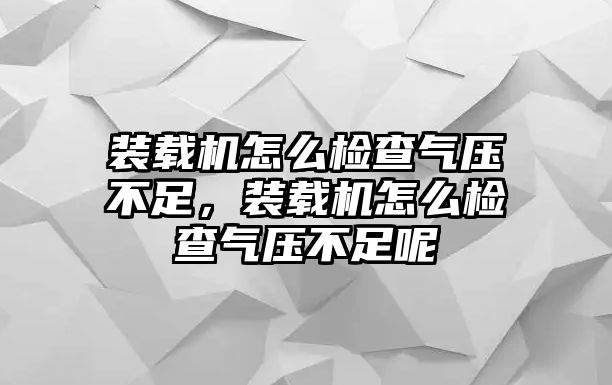 裝載機怎么檢查氣壓不足，裝載機怎么檢查氣壓不足呢