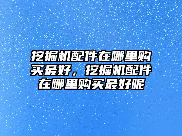 挖掘機配件在哪里購買最好，挖掘機配件在哪里購買最好呢