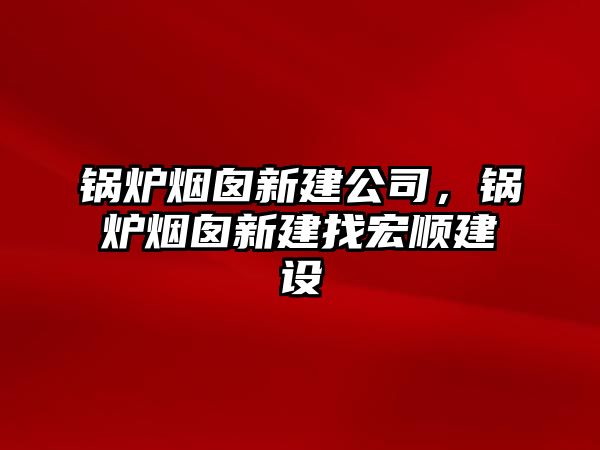 鍋爐煙囪新建公司，鍋爐煙囪新建找宏順建設