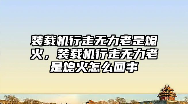 裝載機行走無力老是熄火，裝載機行走無力老是熄火怎么回事