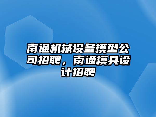 南通機械設備模型公司招聘，南通模具設計招聘