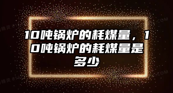 10噸鍋爐的耗煤量，10噸鍋爐的耗煤量是多少