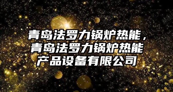 青島法羅力鍋爐熱能，青島法羅力鍋爐熱能產品設備有限公司