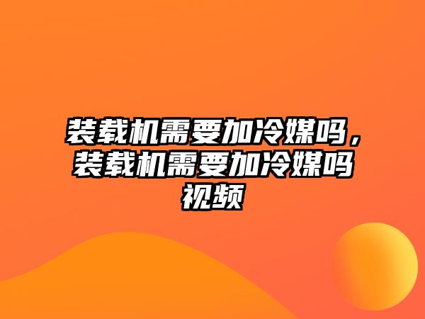 裝載機需要加冷媒嗎，裝載機需要加冷媒嗎視頻