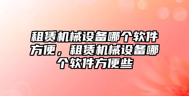 租賃機械設備哪個軟件方便，租賃機械設備哪個軟件方便些