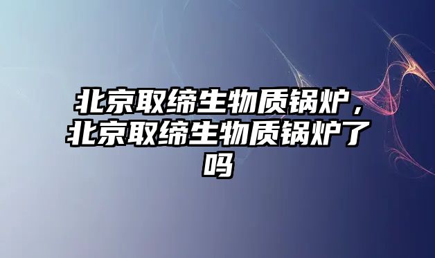 北京取締生物質鍋爐，北京取締生物質鍋爐了嗎