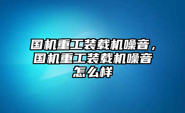 國機重工裝載機噪音，國機重工裝載機噪音怎么樣