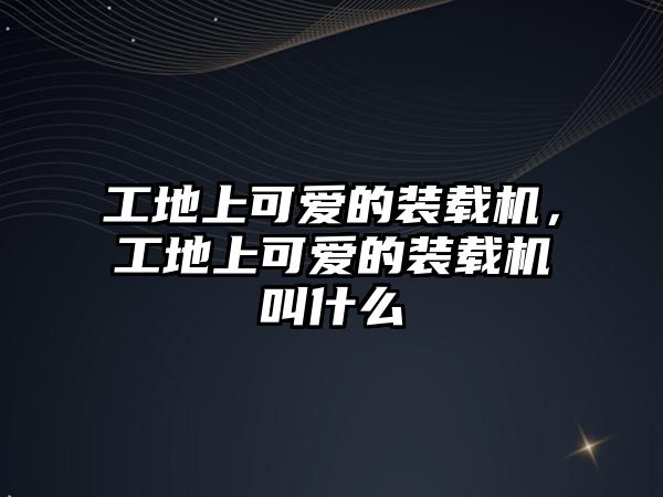 工地上可愛的裝載機，工地上可愛的裝載機叫什么