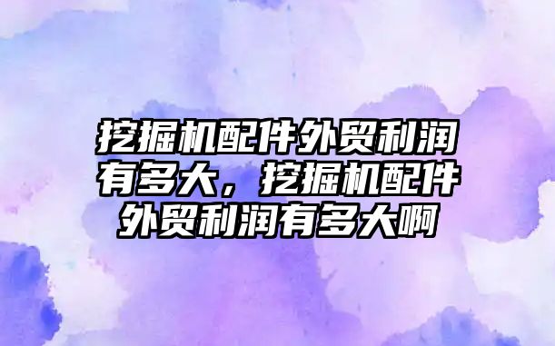 挖掘機配件外貿利潤有多大，挖掘機配件外貿利潤有多大啊