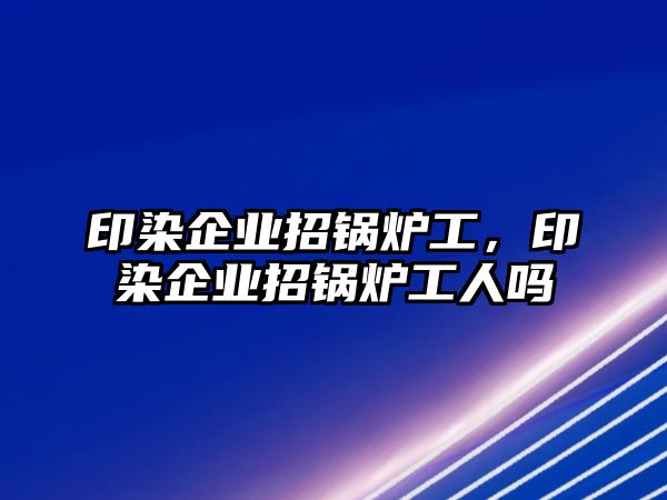 印染企業招鍋爐工，印染企業招鍋爐工人嗎