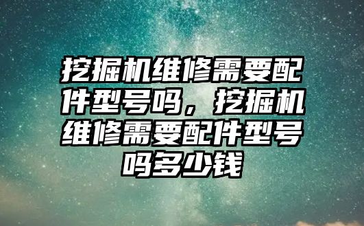 挖掘機維修需要配件型號嗎，挖掘機維修需要配件型號嗎多少錢