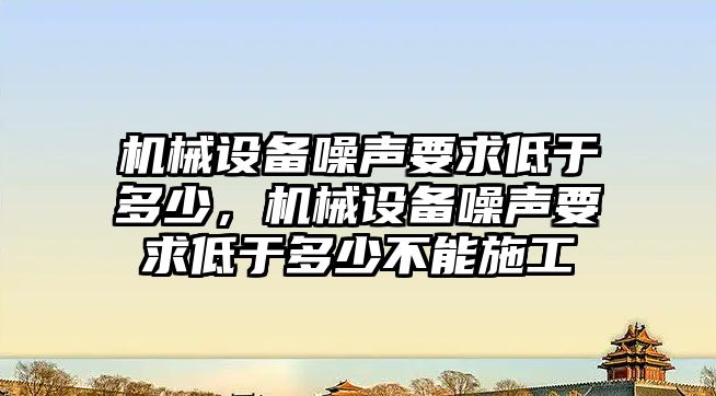 機械設(shè)備噪聲要求低于多少，機械設(shè)備噪聲要求低于多少不能施工