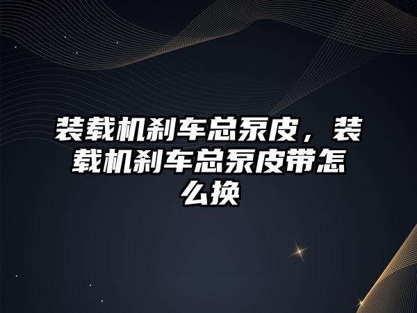 裝載機剎車總泵皮，裝載機剎車總泵皮帶怎么換