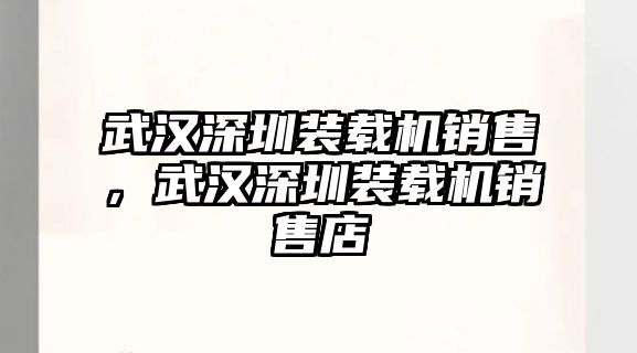 武漢深圳裝載機銷售，武漢深圳裝載機銷售店