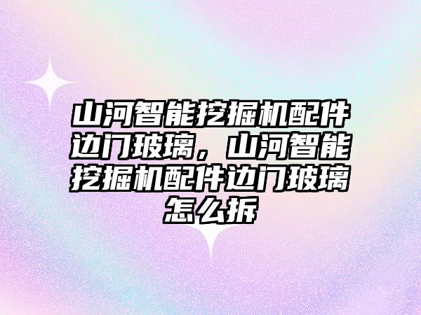 山河智能挖掘機配件邊門玻璃，山河智能挖掘機配件邊門玻璃怎么拆