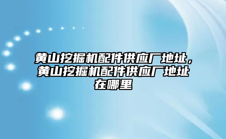 黃山挖掘機配件供應(yīng)廠地址，黃山挖掘機配件供應(yīng)廠地址在哪里