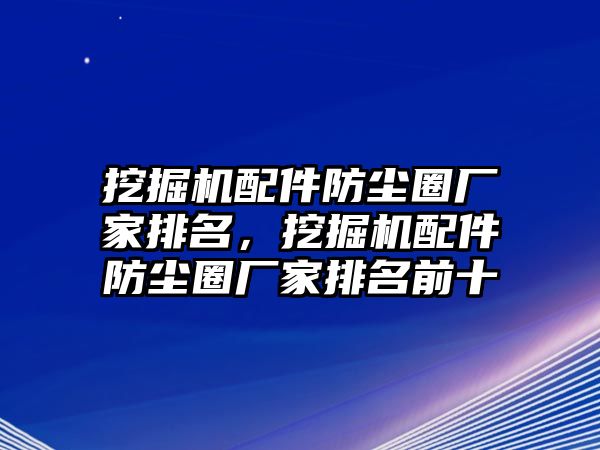 挖掘機配件防塵圈廠家排名，挖掘機配件防塵圈廠家排名前十