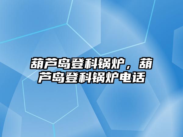 葫蘆島登科鍋爐，葫蘆島登科鍋爐電話