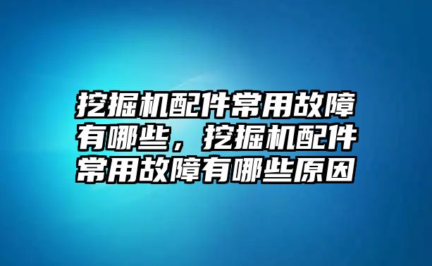 挖掘機配件常用故障有哪些，挖掘機配件常用故障有哪些原因