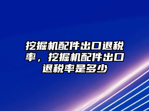 挖掘機配件出口退稅率，挖掘機配件出口退稅率是多少