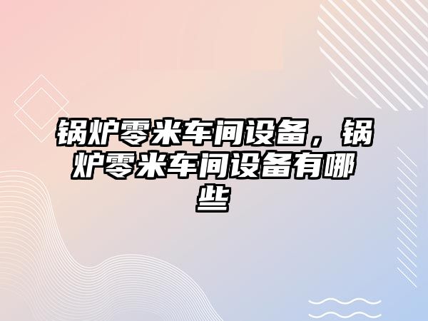 鍋爐零米車間設備，鍋爐零米車間設備有哪些