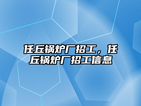 任丘鍋爐廠招工，任丘鍋爐廠招工信息