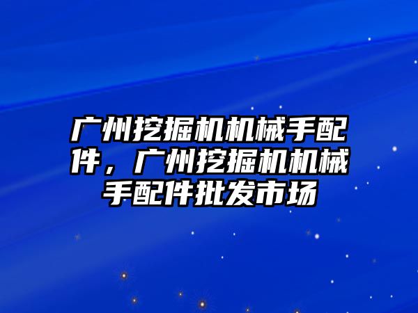 廣州挖掘機機械手配件，廣州挖掘機機械手配件批發市場