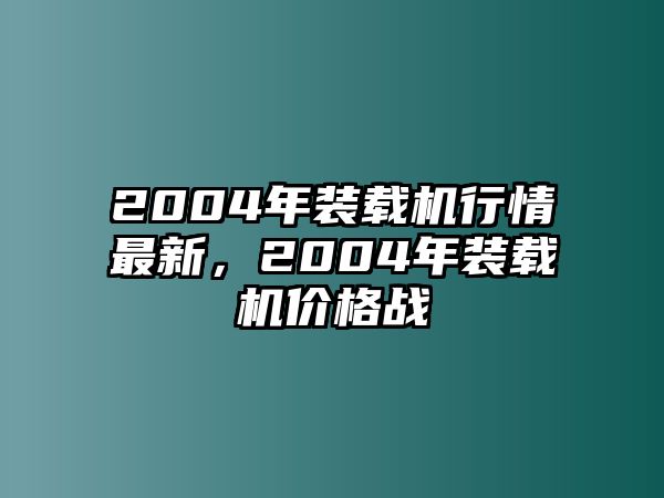 2004年裝載機(jī)行情最新，2004年裝載機(jī)價(jià)格戰(zhàn)