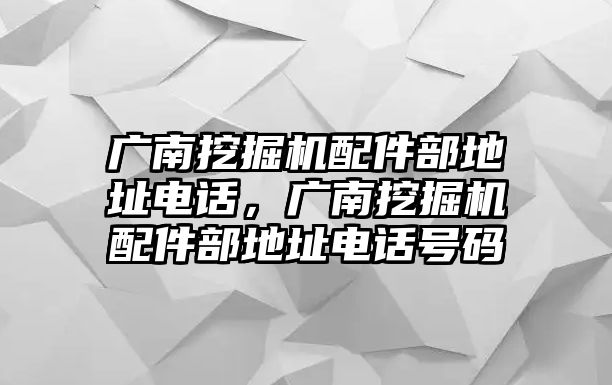 廣南挖掘機配件部地址電話，廣南挖掘機配件部地址電話號碼